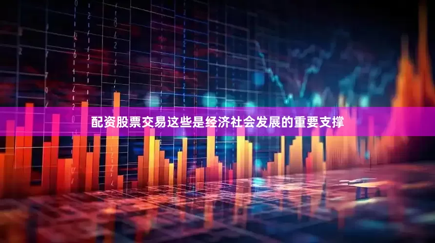 配资股票交易这些是经济社会发展的重要支撑