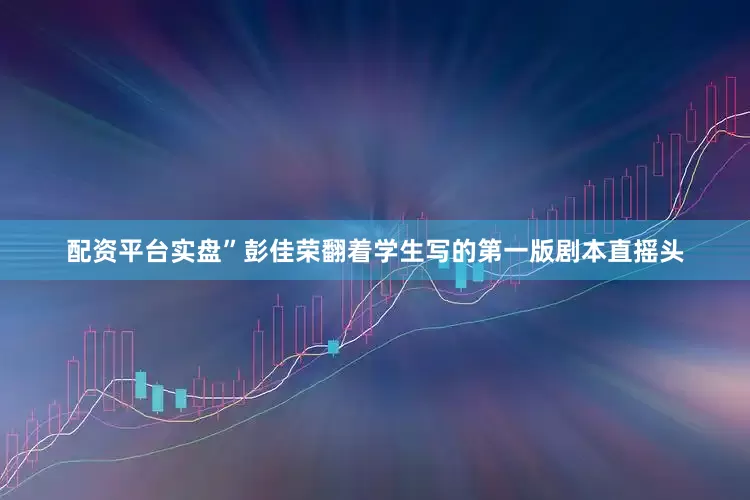 配资平台实盘”彭佳荣翻着学生写的第一版剧本直摇头