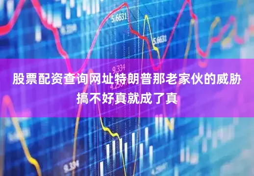 股票配资查询网址特朗普那老家伙的威胁搞不好真就成了真
