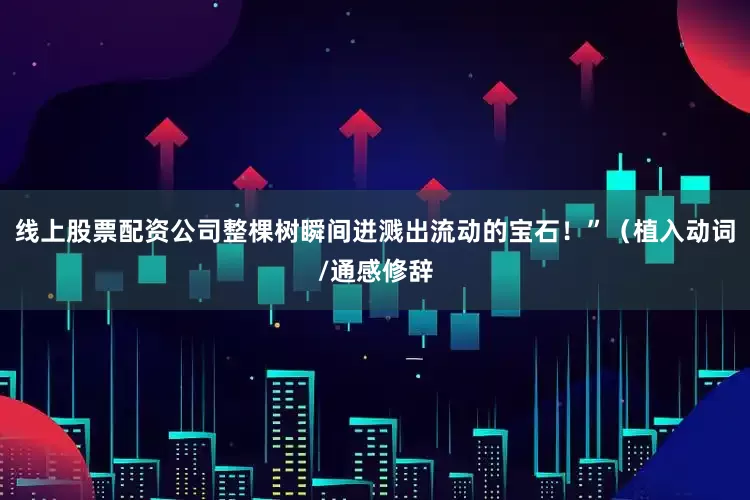 线上股票配资公司整棵树瞬间迸溅出流动的宝石！”（植入动词/通感修辞