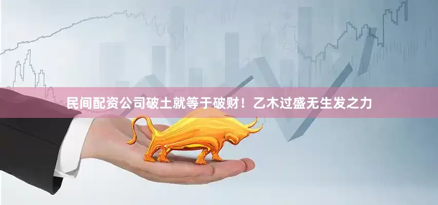 民间配资公司破土就等于破财！乙木过盛无生发之力