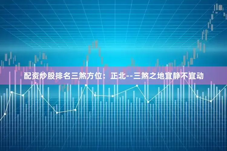 配资炒股排名三煞方位：正北--三煞之地宜静不宜动