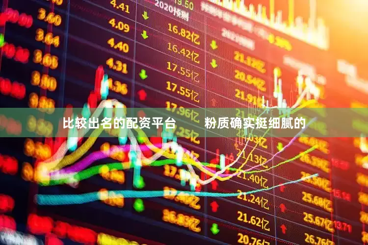 比较出名的配资平台        粉质确实挺细腻的