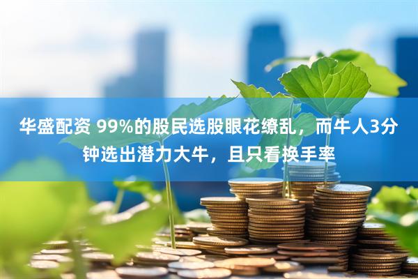 华盛配资 99%的股民选股眼花缭乱，而牛人3分钟选出潜力大牛，且只看换手率