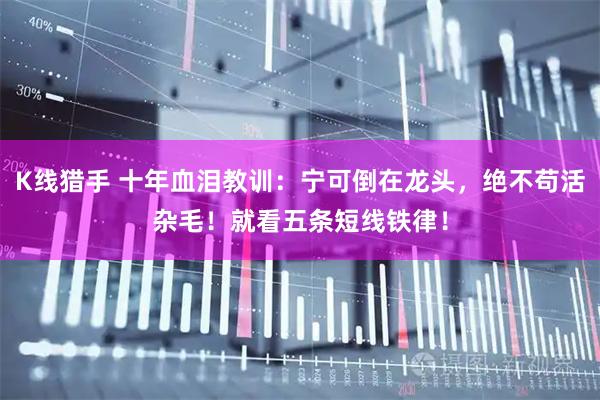 K线猎手 十年血泪教训：宁可倒在龙头，绝不苟活杂毛！就看五条短线铁律！