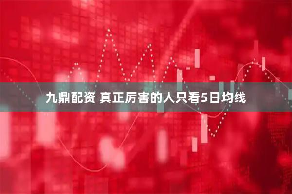 九鼎配资 真正厉害的人只看5日均线