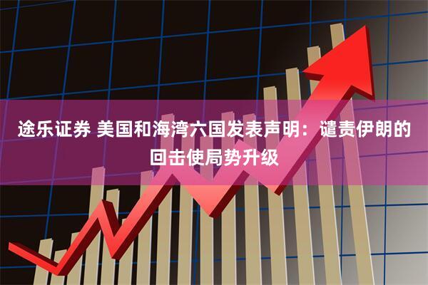 途乐证券 美国和海湾六国发表声明：谴责伊朗的回击使局势升级