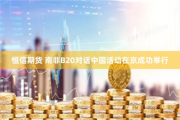 恒信期货 南非B20对话中国活动在京成功举行