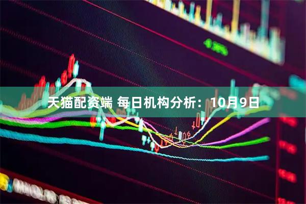 天猫配资端 每日机构分析：10月9日