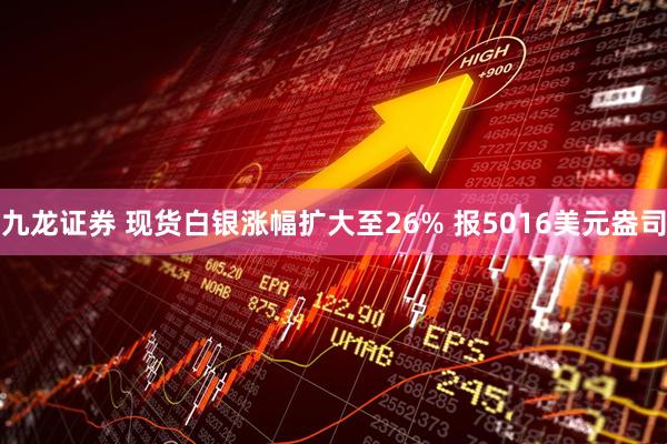 九龙证券 现货白银涨幅扩大至26% 报5016美元盎司