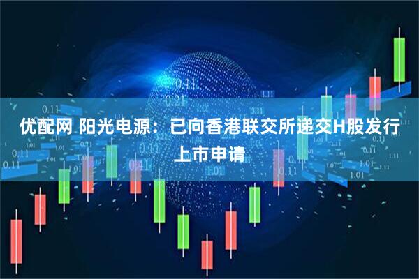 优配网 阳光电源：已向香港联交所递交H股发行上市申请