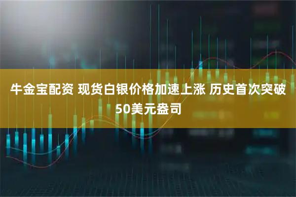 牛金宝配资 现货白银价格加速上涨 历史首次突破50美元盎司