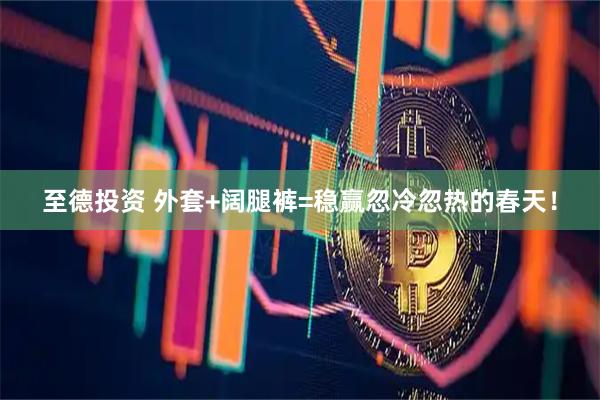 至德投资 外套+阔腿裤=稳赢忽冷忽热的春天！