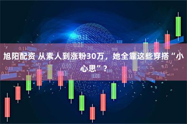 旭阳配资 从素人到涨粉30万，她全靠这些穿搭“小心思”？