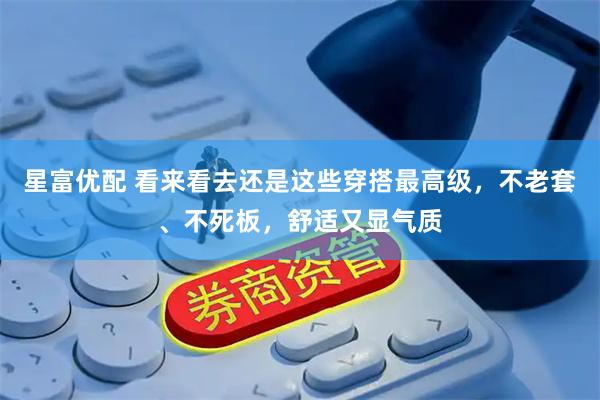 星富优配 看来看去还是这些穿搭最高级，不老套、不死板，舒适又显气质
