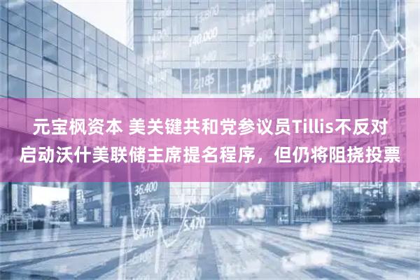 元宝枫资本 美关键共和党参议员Tillis不反对启动沃什美联储主席提名程序，但仍将阻挠投票