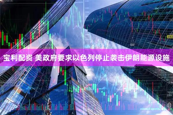 宝利配资 美政府要求以色列停止袭击伊朗能源设施