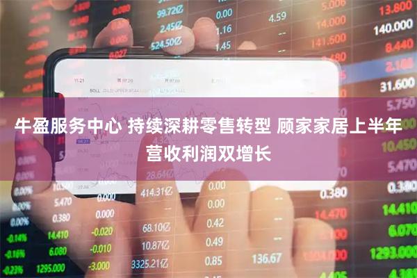 牛盈服务中心 持续深耕零售转型 顾家家居上半年营收利润双增长