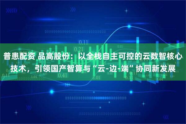 普患配资 品高股份：以全栈自主可控的云数智核心技术，引领国产智算与“云-边-端”协同新发展