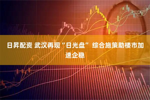 日昇配资 武汉再现“日光盘” 综合施策助楼市加速企稳