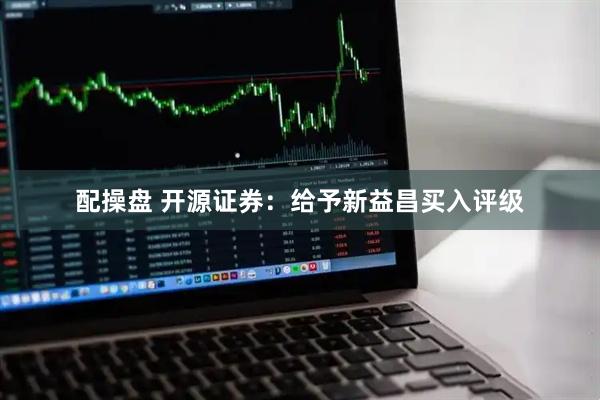 配操盘 开源证券：给予新益昌买入评级