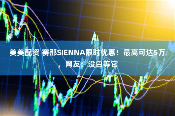 美美配资 赛那SIENNA限时优惠！最高可达5万，网友：没白等它