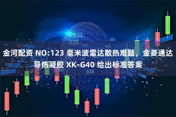 金河配资 NO:123 毫米波雷达散热难题，金菱通达导热凝胶 XK‑G40 给出标准答案
