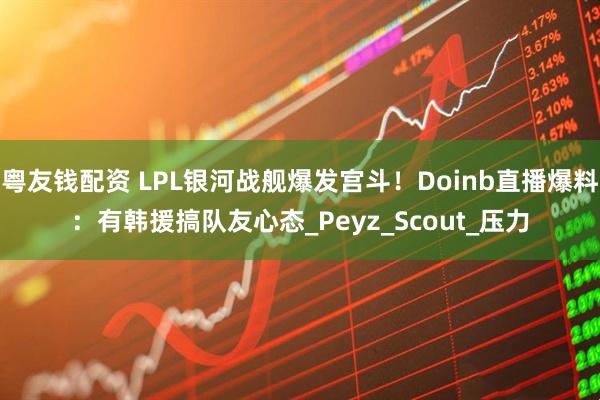 粤友钱配资 LPL银河战舰爆发宫斗！Doinb直播爆料：有韩援搞队友心态_Peyz_Scout_压力