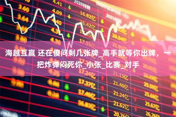 海越互赢 还在傻问剩几张牌_高手就等你出牌，一把炸弹闷死你_小张_比赛_对手