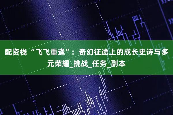 配资栈 “飞飞重逢”：奇幻征途上的成长史诗与多元荣耀_挑战_任务_副本