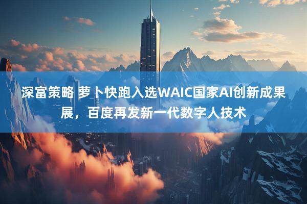 深富策略 萝卜快跑入选WAIC国家AI创新成果展，百度再发新一代数字人技术