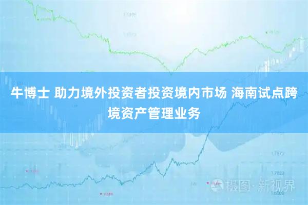 牛博士 助力境外投资者投资境内市场 海南试点跨境资产管理业务