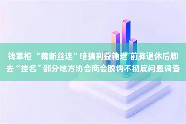 钱掌柜 “藕断丝连”暗搞利益输送 前脚退休后脚去“挂名”部分地方协会商会脱钩不彻底问题调查