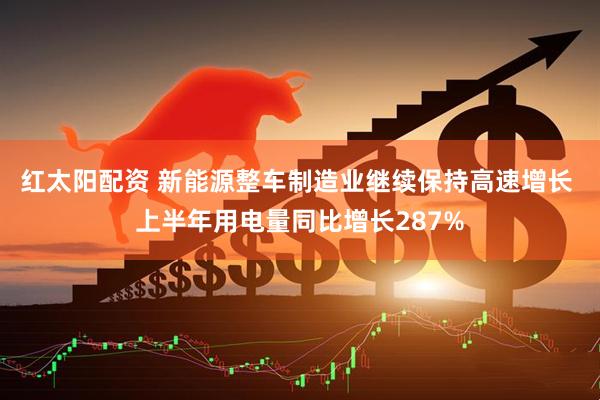 红太阳配资 新能源整车制造业继续保持高速增长 上半年用电量同比增长287%