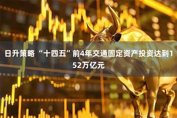 日升策略 “十四五”前4年交通固定资产投资达到152万亿元