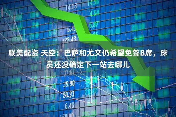 联美配资 天空：巴萨和尤文仍希望免签B席，球员还没确定下一站去哪儿