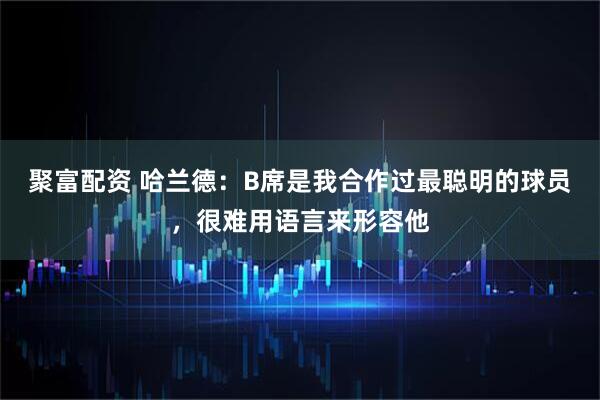 聚富配资 哈兰德：B席是我合作过最聪明的球员，很难用语言来形容他