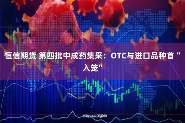 恒信期货 第四批中成药集采：OTC与进口品种首“入笼”