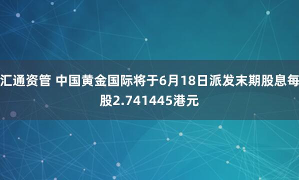 汇通资管 中国黄金国际将于6月18日派发末期股息每股2.741445港元