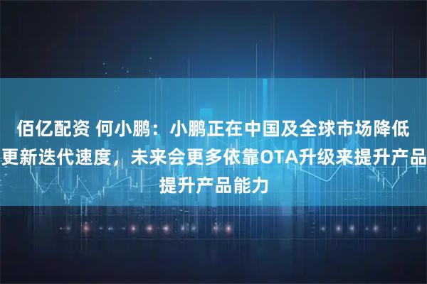 佰亿配资 何小鹏：小鹏正在中国及全球市场降低产品更新迭代速度，未来会更多依靠OTA升级来提升产品能力