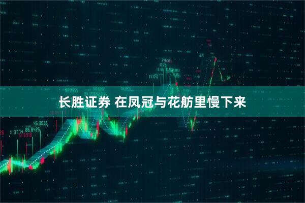 长胜证券 在凤冠与花舫里慢下来