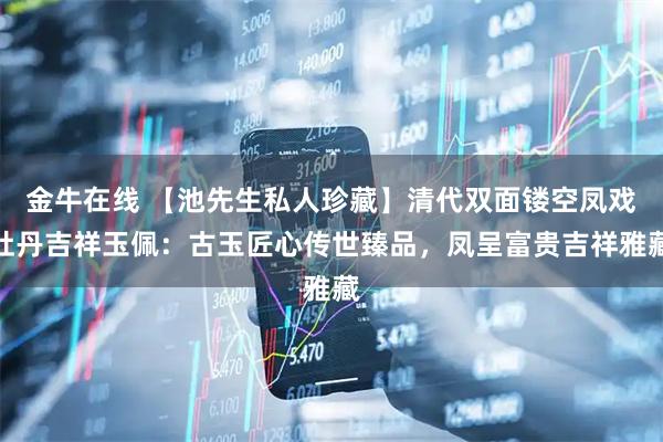 金牛在线 【池先生私人珍藏】清代双面镂空凤戏牡丹吉祥玉佩：古玉匠心传世臻品，凤呈富贵吉祥雅藏