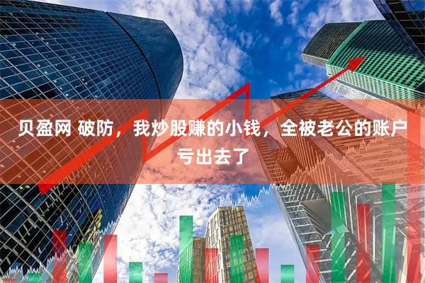 贝盈网 破防，我炒股赚的小钱，全被老公的账户亏出去了