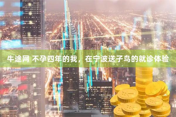 牛途网 不孕四年的我，在宁波送子鸟的就诊体验