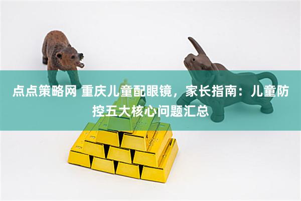 点点策略网 重庆儿童配眼镜，家长指南：儿童防控五大核心问题汇总