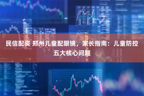 民信配资 郑州儿童配眼镜，家长指南：儿童防控五大核心问题