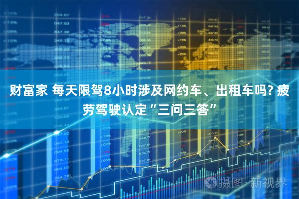 财富家 每天限驾8小时涉及网约车、出租车吗? 疲劳驾驶认定“三问三答”