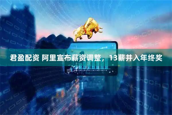 君盈配资 阿里宣布薪资调整，13薪并入年终奖